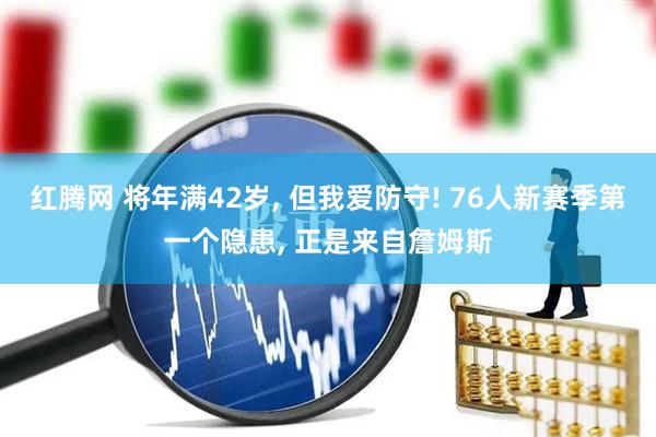 红腾网 将年满42岁, 但我爱防守! 76人新赛季第一个隐患, 正是来自詹姆斯