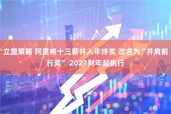 立盟策略 阿里将十三薪并入年终奖 改名为“并肩前行奖” 2027财年起执行
