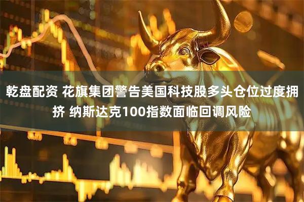 乾盘配资 花旗集团警告美国科技股多头仓位过度拥挤 纳斯达克100指数面临回调风险