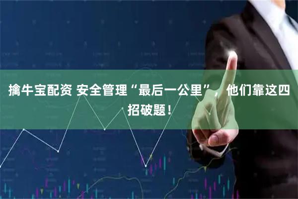 擒牛宝配资 安全管理“最后一公里”，他们靠这四招破题！