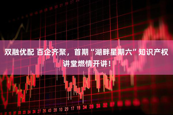 双融优配 百企齐聚，首期“湖畔星期六”知识产权讲堂燃情开讲！