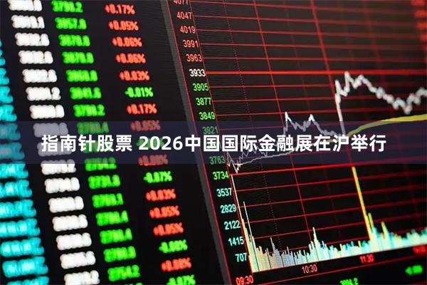 指南针股票 2026中国国际金融展在沪举行