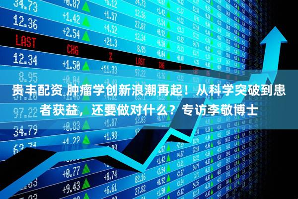 贵丰配资 肿瘤学创新浪潮再起！从科学突破到患者获益，还要做对什么？专访李敬博士