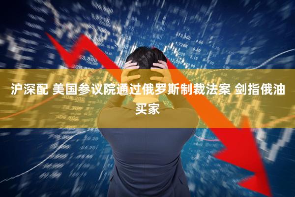 沪深配 美国参议院通过俄罗斯制裁法案 剑指俄油买家